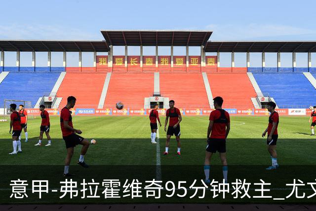 意甲-弗拉霍维奇95分钟救主 尤文1-1险平9人对手